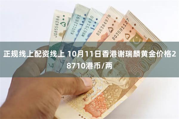 正规线上配资线上 10月11日香港谢瑞麟黄金价格28710港币/两