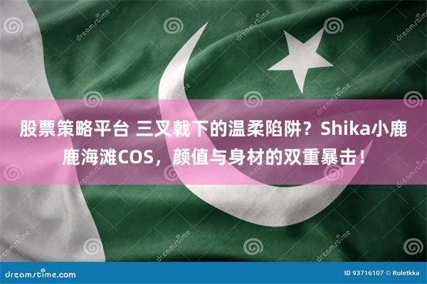 股票策略平台 三叉戟下的温柔陷阱？Shika小鹿鹿海滩COS，颜值与身材的双重暴击！