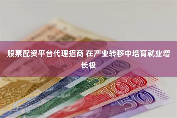 股票配资平台代理招商 在产业转移中培育就业增长极