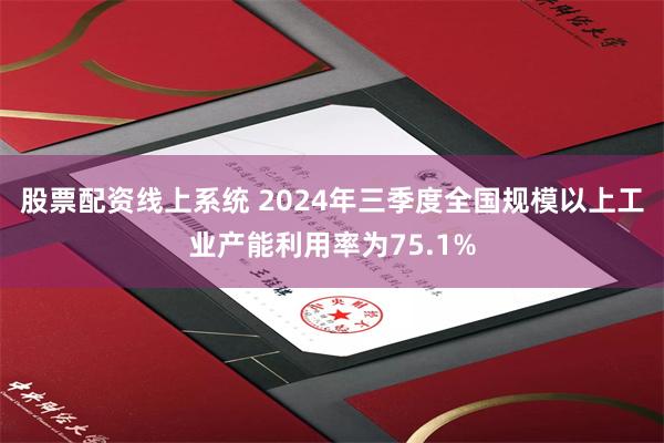 股票配资线上系统 2024年三季度全国规模以上工业产能利用率为75.1%