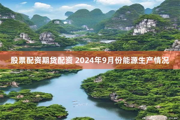 股票配资期货配资 2024年9月份能源生产情况