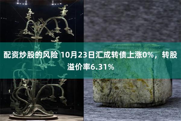 配资炒股的风险 10月23日汇成转债上涨0%，转股溢价率6.31%