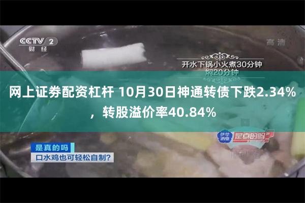 网上证劵配资杠杆 10月30日神通转债下跌2.34%，转股溢价率40.84%