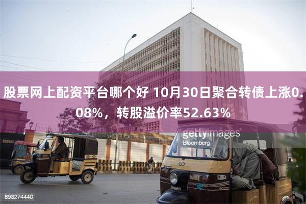 股票网上配资平台哪个好 10月30日聚合转债上涨0.08%，转股溢价率52.63%