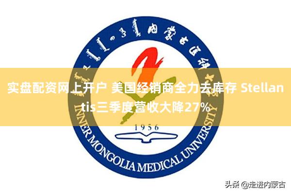 实盘配资网上开户 美国经销商全力去库存 Stellantis三季度营收大降27%