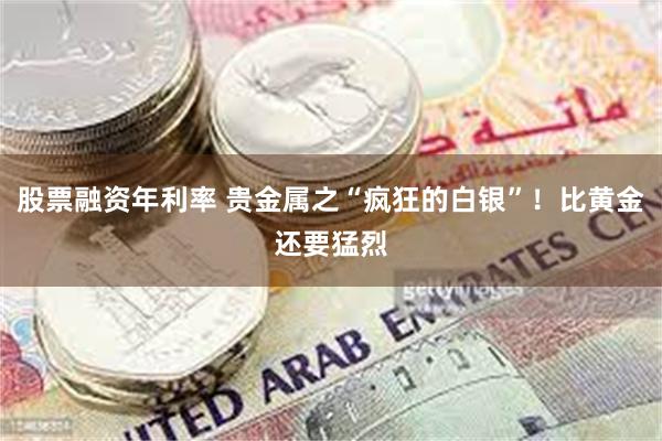 股票融资年利率 贵金属之“疯狂的白银”！比黄金还要猛烈