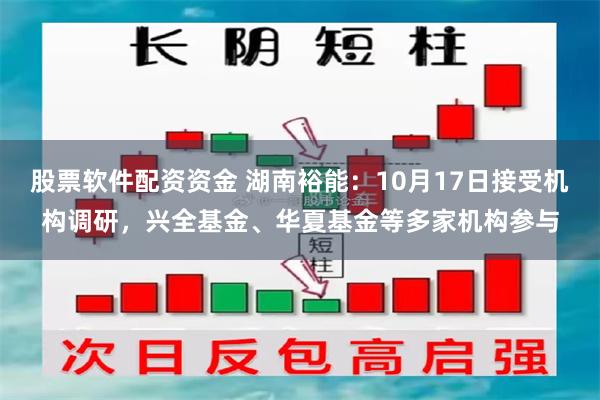 股票软件配资资金 湖南裕能：10月17日接受机构调研，兴全基金、华夏基金等多家机构参与