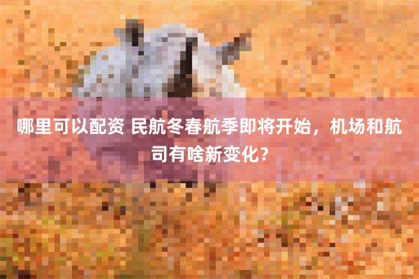 哪里可以配资 民航冬春航季即将开始，机场和航司有啥新变化？