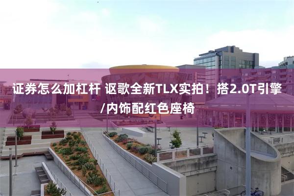 证券怎么加杠杆 讴歌全新TLX实拍！搭2.0T引擎/内饰配红色座椅