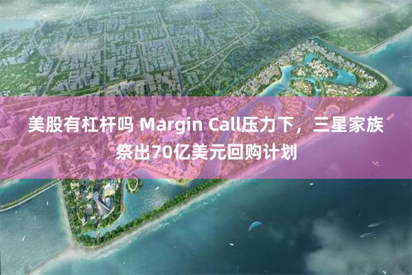 美股有杠杆吗 Margin Call压力下，三星家族祭出70亿美元回购计划