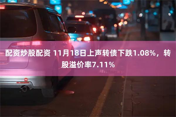 配资炒股配资 11月18日上声转债下跌1.08%，转股溢价率7.11%