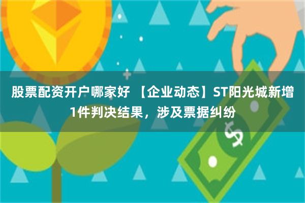 股票配资开户哪家好 【企业动态】ST阳光城新增1件判决结果，涉及票据纠纷