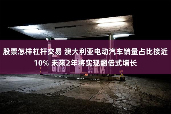 股票怎样杠杆交易 澳大利亚电动汽车销量占比接近10% 未来2年将实现翻倍式增长