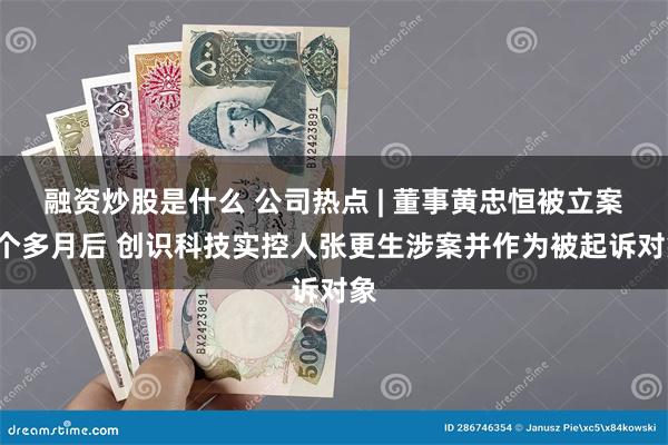 融资炒股是什么 公司热点 | 董事黄忠恒被立案4个多月后 创识科技实控人张更生涉案并作为被起诉对象