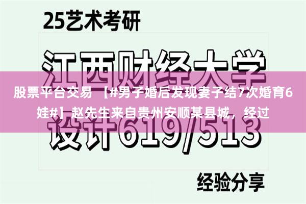 股票平台交易 【#男子婚后发现妻子结7次婚育6娃#】赵先生来自贵州安顺某县城，经过