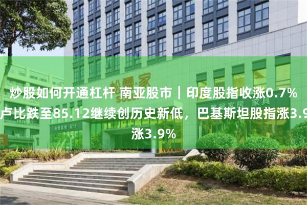 炒股如何开通杠杆 南亚股市｜印度股指收涨0.7%，卢比跌至85.12继续创历史新低，巴基斯坦股指涨3.9%