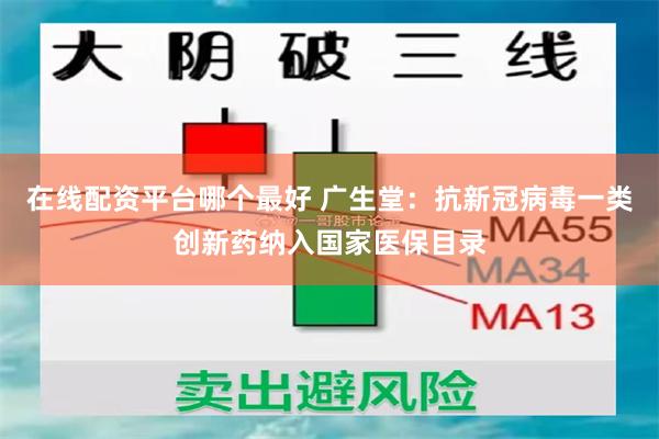 在线配资平台哪个最好 广生堂：抗新冠病毒一类创新药纳入国家医保目录