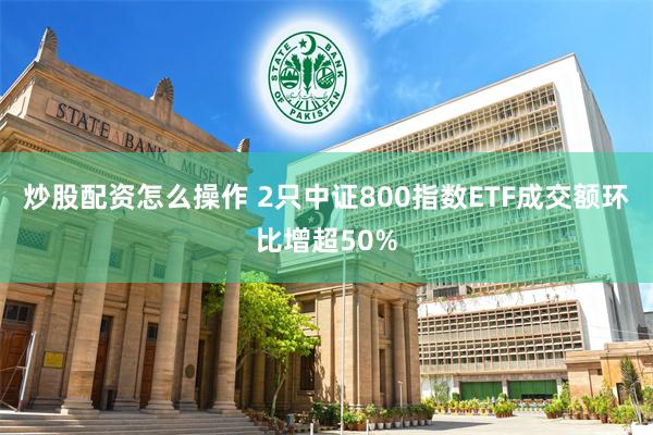 炒股配资怎么操作 2只中证800指数ETF成交额环比增超50%