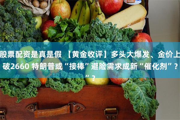 股票配资是真是假 【黄金收评】多头大爆发、金价上破2660 特朗普或“接棒”避险需求成新“催化剂”？