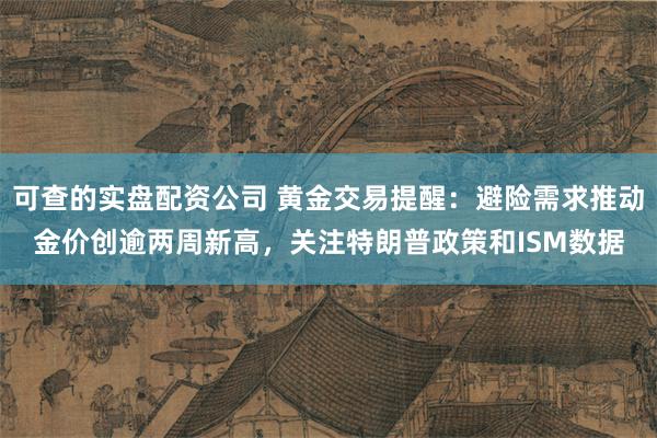 可查的实盘配资公司 黄金交易提醒：避险需求推动金价创逾两周新高，关注特朗普政策和ISM数据