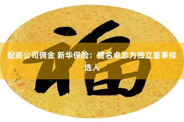 配资公司佣金 新华保险：提名卓志为独立董事候选人