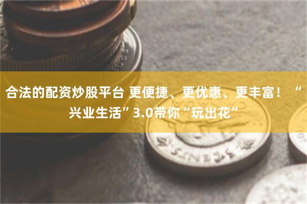 合法的配资炒股平台 更便捷、更优惠、更丰富！ “兴业生活”3.0带你“玩出花”