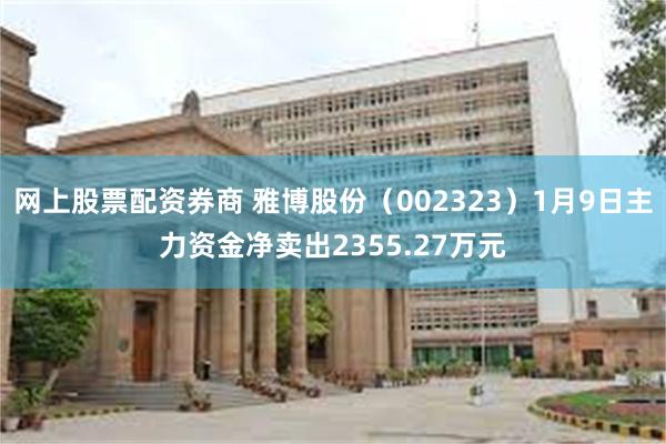 网上股票配资券商 雅博股份（002323）1月9日主力资金净卖出2355.27万元