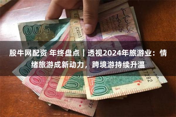 股牛网配资 年终盘点｜透视2024年旅游业：情绪旅游成新动力，跨境游持续升温