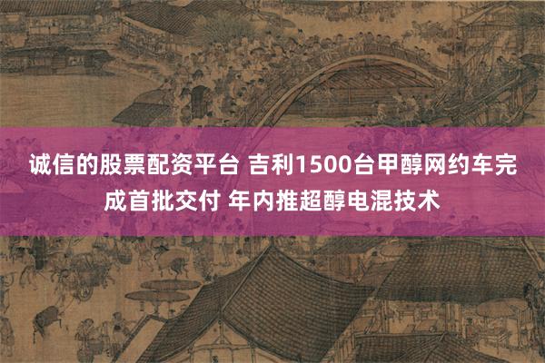 诚信的股票配资平台 吉利1500台甲醇网约车完成首批交付 年内推超醇电混技术