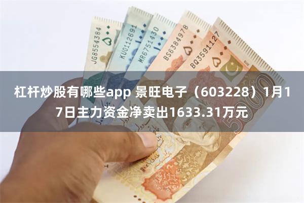 杠杆炒股有哪些app 景旺电子（603228）1月17日主力资金净卖出1633.31万元