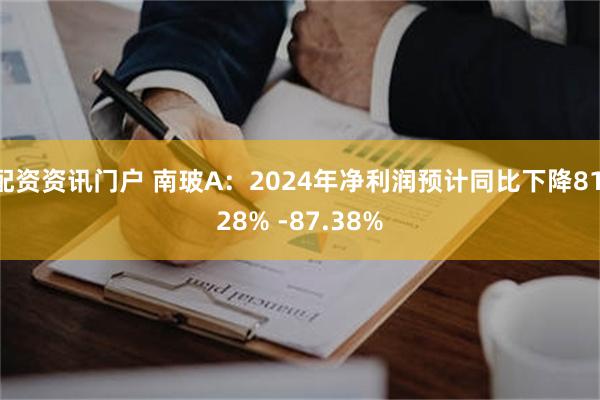 配资资讯门户 南玻A：2024年净利润预计同比下降81.28% -87.38%