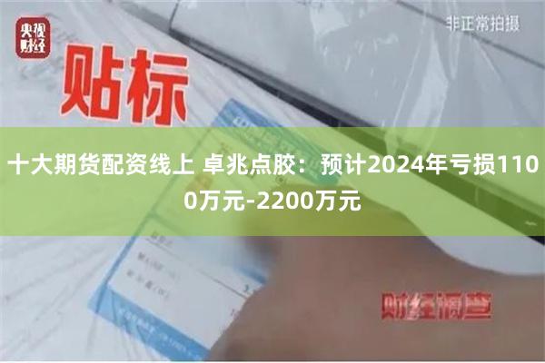 十大期货配资线上 卓兆点胶：预计2024年亏损1100万元-2200万元