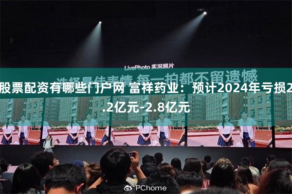 股票配资有哪些门户网 富祥药业：预计2024年亏损2.2亿元-2.8亿元