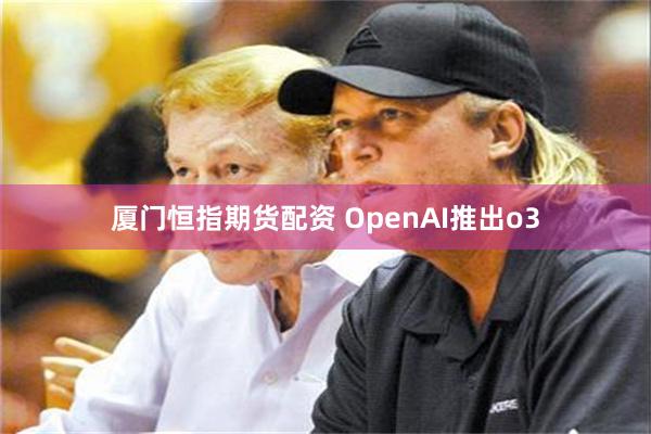 厦门恒指期货配资 OpenAI推出o3