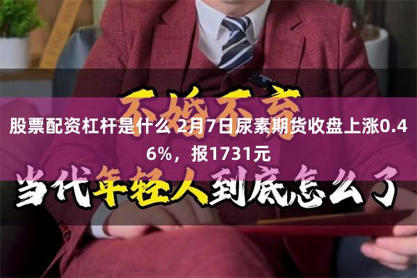 股票配资杠杆是什么 2月7日尿素期货收盘上涨0.46%，报1731元