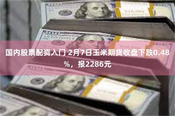 国内股票配资入门 2月7日玉米期货收盘下跌0.48%，报2286元