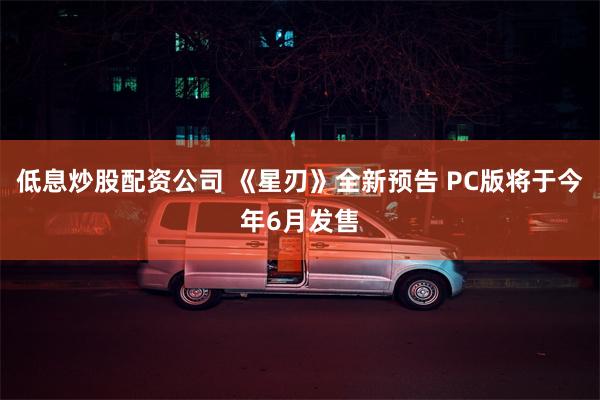 低息炒股配资公司 《星刃》全新预告 PC版将于今年6月发售