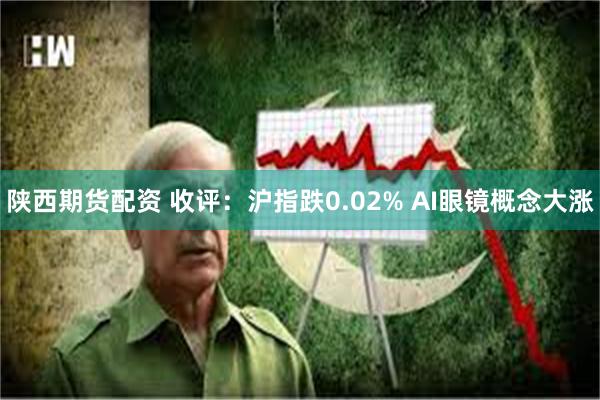 陕西期货配资 收评：沪指跌0.02% AI眼镜概念大涨