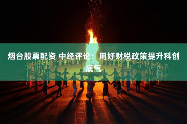 烟台股票配资 中经评论：用好财税政策提升科创底气