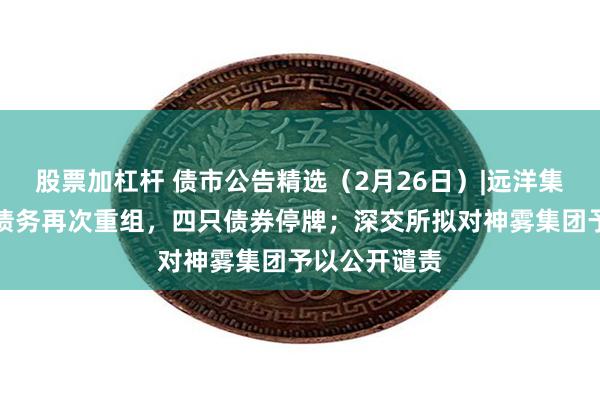 股票加杠杆 债市公告精选（2月26日）|远洋集团将对境内债务再次重组，四只债券停牌；深交所拟对神雾集团予以公开谴责