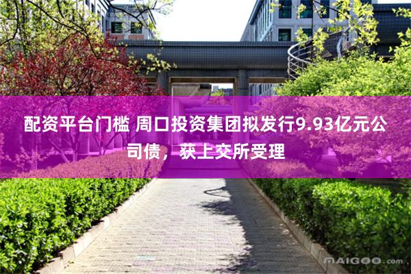 配资平台门槛 周口投资集团拟发行9.93亿元公司债，获上交所受理