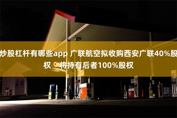 炒股杠杆有哪些app 广联航空拟收购西安广联40%股权    将持有后者100%股权