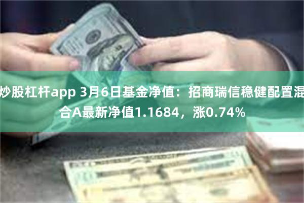 炒股杠杆app 3月6日基金净值：招商瑞信稳健配置混合A最新净值1.1684，涨0.74%