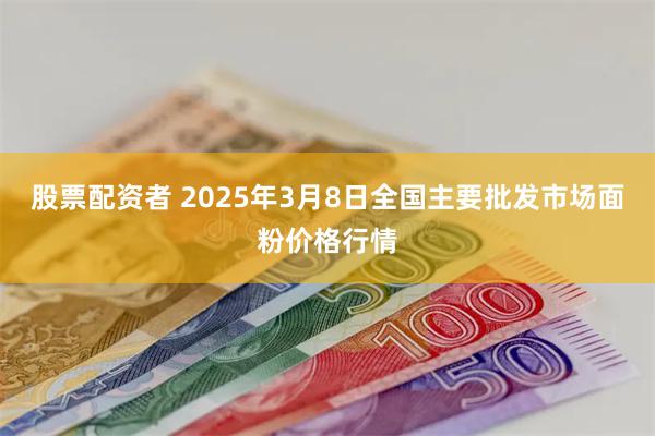 股票配资者 2025年3月8日全国主要批发市场面粉价格行情