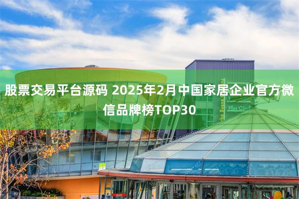 股票交易平台源码 2025年2月中国家居企业官方微信品牌榜TOP30