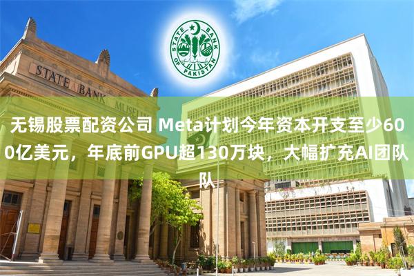 无锡股票配资公司 Meta计划今年资本开支至少600亿美元，年底前GPU超130万块，大幅扩充AI团队