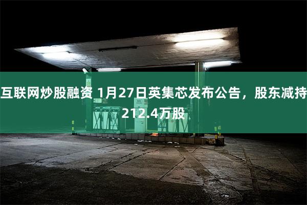 互联网炒股融资 1月27日英集芯发布公告，股东减持212.4万股